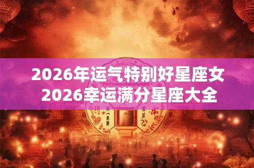 2026年运气特别好星座女 2026幸运满分星座大全 2026年运气特别好星座女 2026幸运满分星座大全