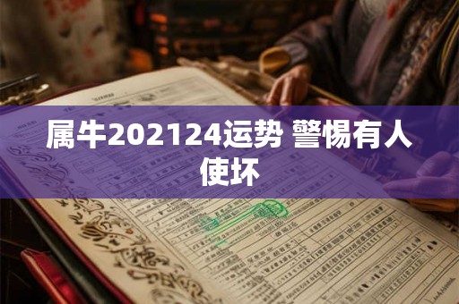 属牛202124运势 警惕有人使坏 属牛202124运势 警惕有人使坏