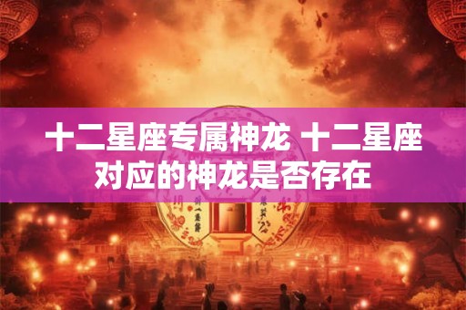 十二星座专属神龙 十二星座对应的神龙是否存在