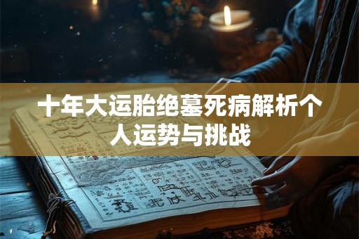 十年大运胎绝墓死病解析个人运势与挑战