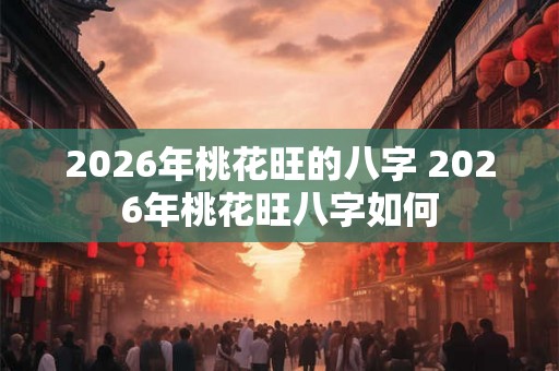 2026年桃花旺的八字 2026年桃花旺八字如何