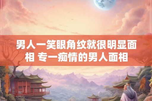 男人一笑眼角纹就很明显面相 专一痴情的男人面相