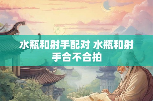 水瓶和射手配对 水瓶和射手合不合拍