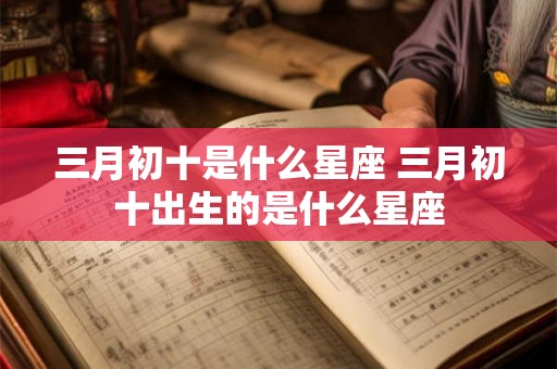 三月初十是什么星座 三月初十出生的是什么星座