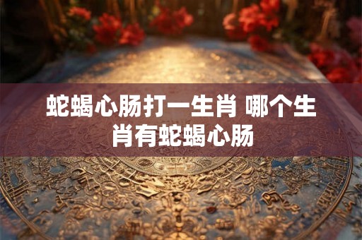 蛇蝎心肠打一生肖 哪个生肖有蛇蝎心肠 蛇蝎心肠打一生肖 哪个生肖有蛇蝎心肠