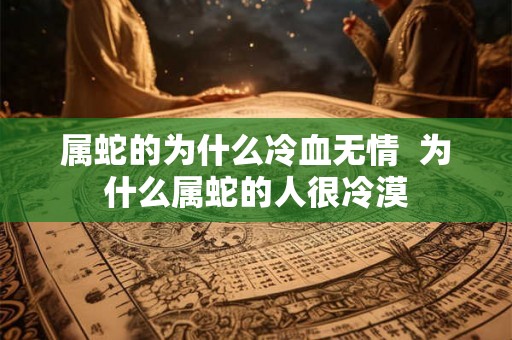 属蛇的为什么冷血无情  为什么属蛇的人很冷漠