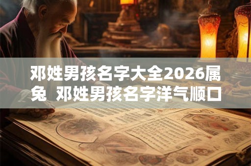 邓姓男孩名字大全2026属兔  邓姓男孩名字洋气顺口