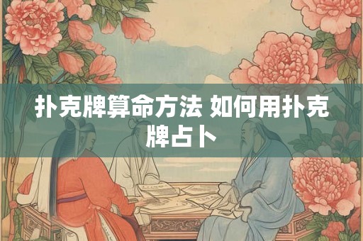 扑克牌算命方法 如何用扑克牌占卜 扑克牌算命方法 如何用扑克牌占卜