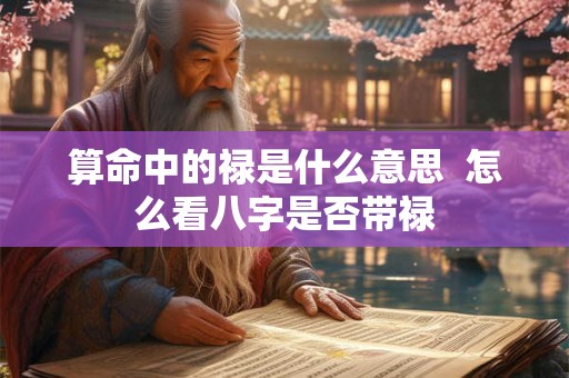 算命中的禄是什么意思  怎么看八字是否带禄