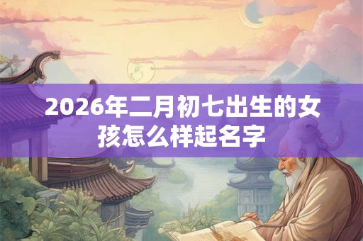 2026年二月初七出生的女孩怎么样起名字