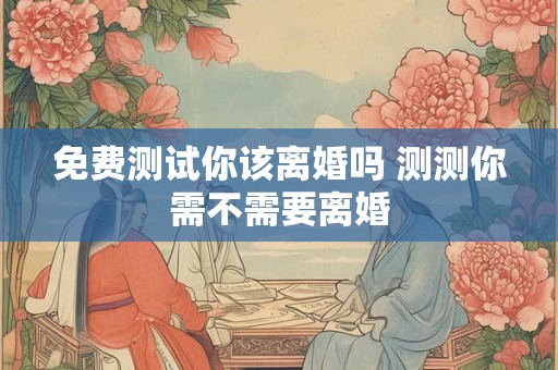 免费测试你该离婚吗 测测你需不需要离婚