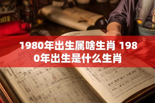 1980年出生属啥生肖 1980年出生是什么生肖