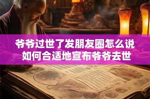 爷爷过世了发朋友圈怎么说 如何合适地宣布爷爷去世 爷爷过世了发朋友圈怎么说 如何合适地宣布爷爷去世