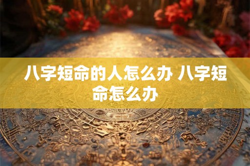 八字短命的人怎么办 八字短命怎么办