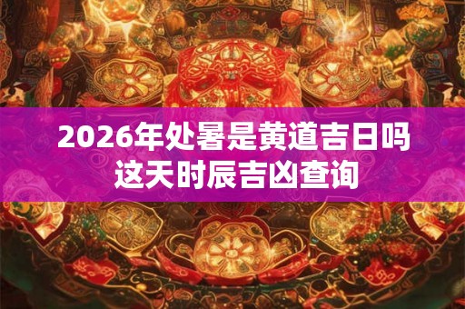 2026年处暑是黄道吉日吗 这天时辰吉凶查询 2026年处暑是黄道吉日吗 这天时辰吉凶查询