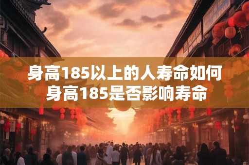 身高185以上的人寿命如何 身高185是否影响寿命