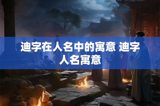 迪字在人名中的寓意 迪字人名寓意