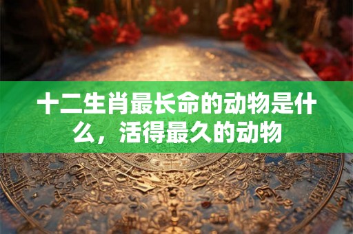 十二生肖最长命的动物是什么，活得最久的动物