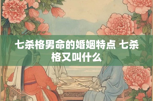 七杀格男命的婚姻特点 七杀格又叫什么