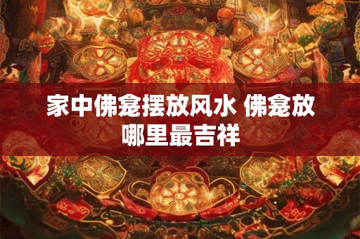 家中佛龛摆放风水 佛龛放哪里最吉祥 家中佛龛摆放风水 佛龛放哪里最吉祥
