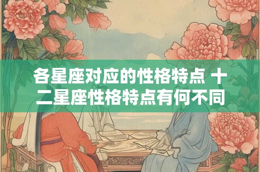 各星座对应的性格特点 十二星座性格特点有何不同 各星座对应的性格特点 十二星座性格特点有何不同