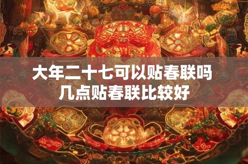大年二十七可以贴春联吗 几点贴春联比较好