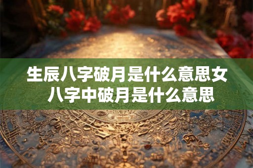 生辰八字破月是什么意思女  八字中破月是什么意思