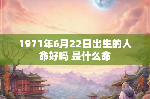 1971年6月22日出生的人命好吗 是什么命
