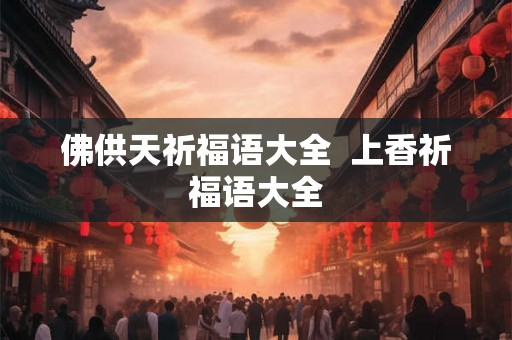 佛供天祈福语大全  上香祈福语大全