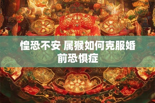 惶恐不安 属猴如何克服婚前恐惧症 惶恐不安 属猴如何克服婚前恐惧症