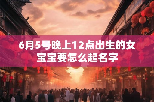 6月5号晚上12点出生的女宝宝要怎么起名字