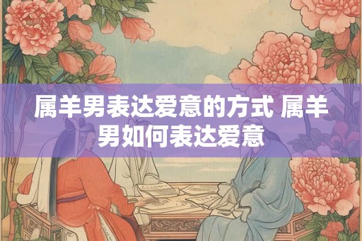 属羊男表达爱意的方式 属羊男如何表达爱意