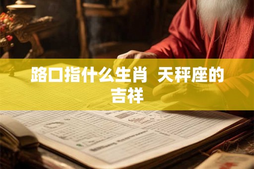 路口指什么生肖  天秤座的吉祥
