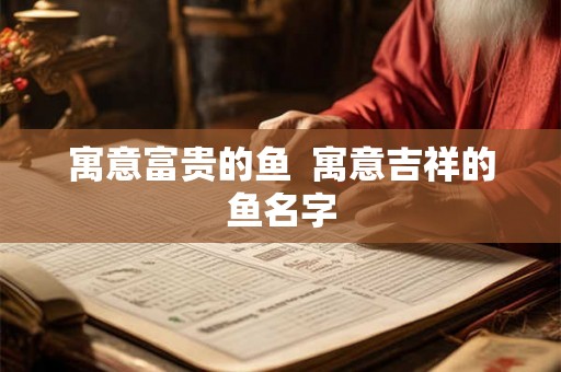 寓意富贵的鱼 寓意吉祥的鱼名字 寓意富贵的鱼 寓意吉祥的鱼名字