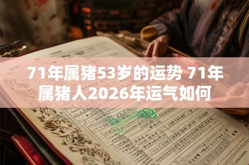 71年属猪53岁的运势 71年属猪人2026年运气如何