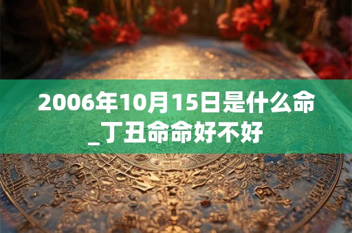 2006年10月15日是什么命_丁丑命命好不好