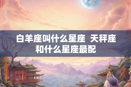 白羊座叫什么星座  天秤座和什么星座最配