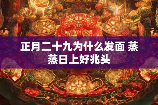 正月二十九为什么发面 蒸蒸日上好兆头