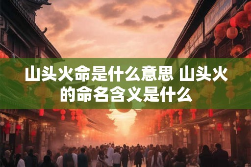 山头火命是什么意思 山头火的命名含义是什么
