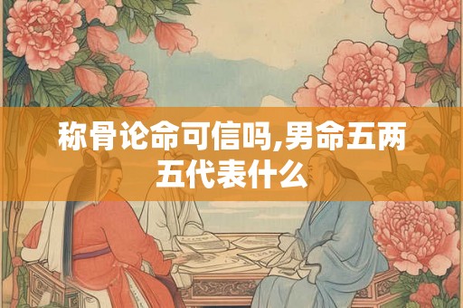 称骨论命可信吗,男命五两五代表什么 称骨论命可信吗,男命五两五代表什么