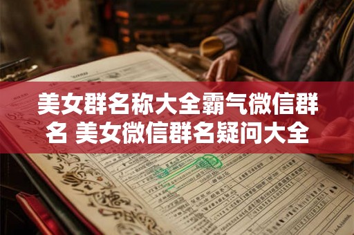 美女群名称大全霸气微信群名 美女微信群名疑问大全 美女群名称大全霸气微信群名 美女微信群名疑问大全
