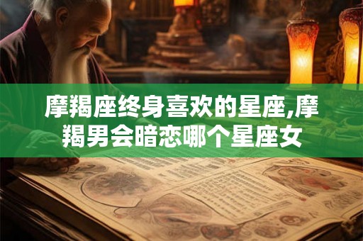 摩羯座终身喜欢的星座,摩羯男会暗恋哪个星座女