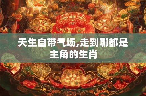 天生自带气场,走到哪都是主角的生肖