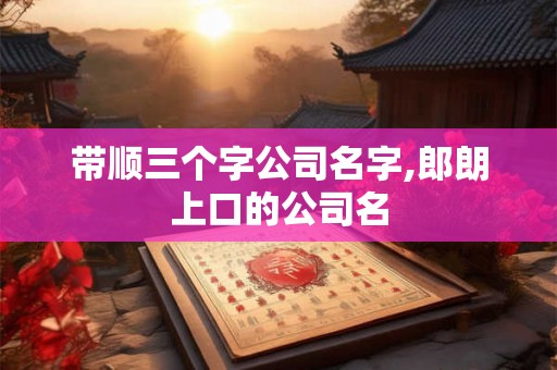 带顺三个字公司名字,郎朗上口的公司名