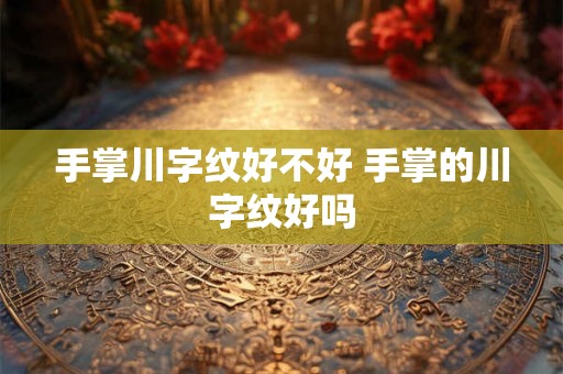 手掌川字纹好不好 手掌的川字纹好吗 手掌川字纹好不好 手掌的川字纹好吗