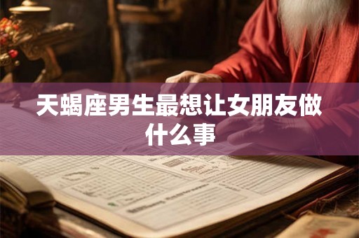 天蝎座男生最想让女朋友做什么事