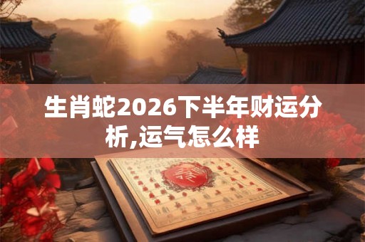 生肖蛇2026下半年财运分析,运气怎么样