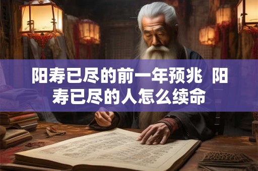 阳寿已尽的前一年预兆  阳寿已尽的人怎么续命