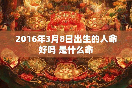 2016年3月8日出生的人命好吗 是什么命 2016年3月8日出生的人命好吗 是什么命