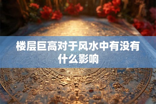 楼层巨高对于风水中有没有什么影响